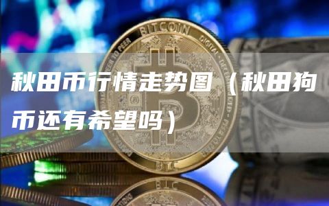 秋田币行情走势图（秋田狗币还有希望吗）