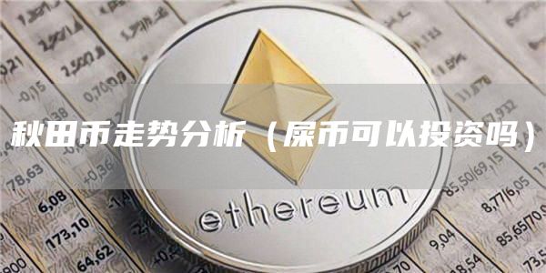 秋田币走势分析（屎币可以投资吗）