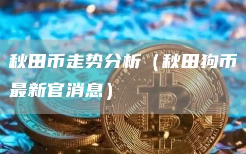秋田币走势分析（秋田狗币最新官消息）