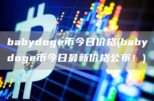 babydoge币今日价格 - babydoge币今日最新价格公布！