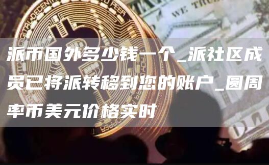 派币国外多少钱一个_派社区成员已将派转移到您的账户_圆周率币美元价格实时