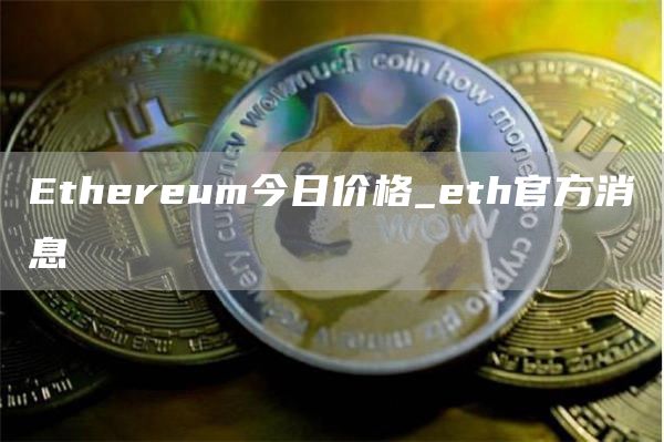 Ethereum今日价格_eth官方消息