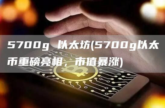 5700g 以太坊 - 5700g以太币重磅亮相，市值暴涨