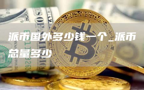 派币国外多少钱一个_派币总量多少