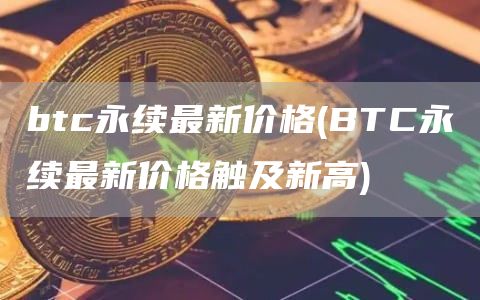 btc永续最新价格 - BTC永续最新价格触及新高