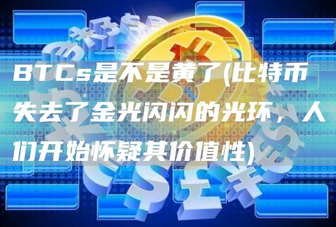 BTCs是不是黄了 - 比特币失去了金光闪闪的光环，人们开始怀疑其价值性
