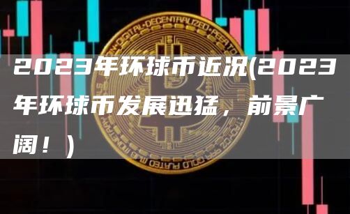 2023年环球币近况 - 2023年环球币发展迅猛，前景广阔！