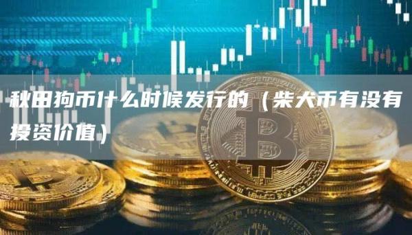 秋田狗币什么时候发行的（柴犬币有没有投资价值）