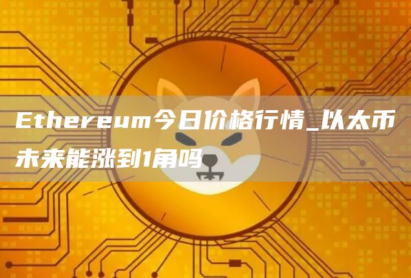 Ethereum今日价格行情_以太币未来能涨到1角吗
