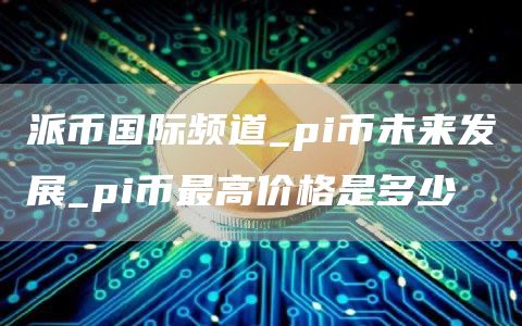 派币国际频道_pi币未来发展_pi币最高价格是多少