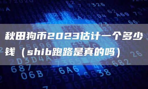 秋田狗币2023估计一个多少钱（shib跑路是真的吗）