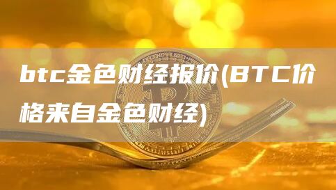 btc金色财经报价 - BTC价格来自金色财经