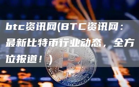 btc资讯网 - BTC资讯网：最新比特币行业动态，全方位报道！