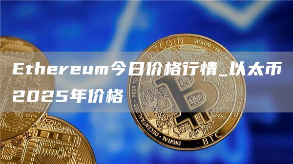 Ethereum今日价格行情_以太币2025年价格