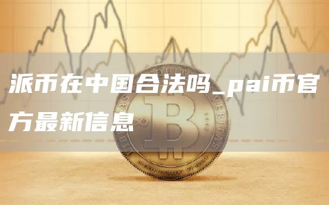 派币在中国合法吗_pai币官方最新信息