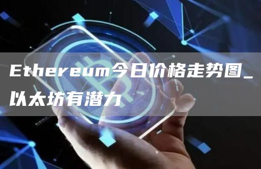 Ethereum今日价格走势图_以太坊有潜力