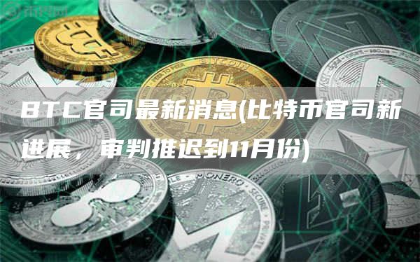 BTC官司最新消息 - 比特币官司新进展，审判推迟到11月份