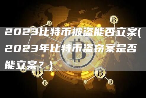 2023比特币被盗能否立案 - 2023年比特币盗窃案是否能立案？