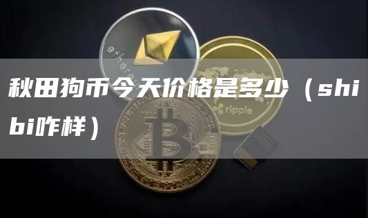 秋田狗币今天价格是多少（shibi咋样）