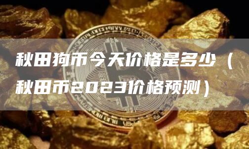 秋田狗币今天价格是多少（秋田币2023价格预测）