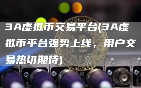 3A虚拟币交易平台 - 3A虚拟币平台强势上线，用户交易热切期待