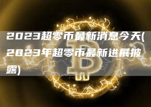2023超零币最新消息今天 - 2023年超零币最新进展披露