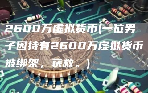 2600万虚拟货币 - 一位男子因持有2600万虚拟货币被绑架，获救。