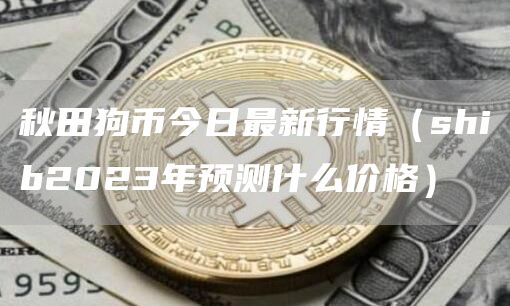 秋田狗币今日最新行情（shib2023年预测什么价格）