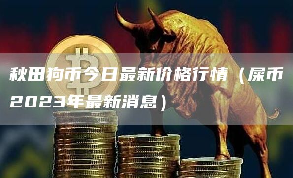 秋田狗币今日最新价格行情（屎币2023年最新消息）
