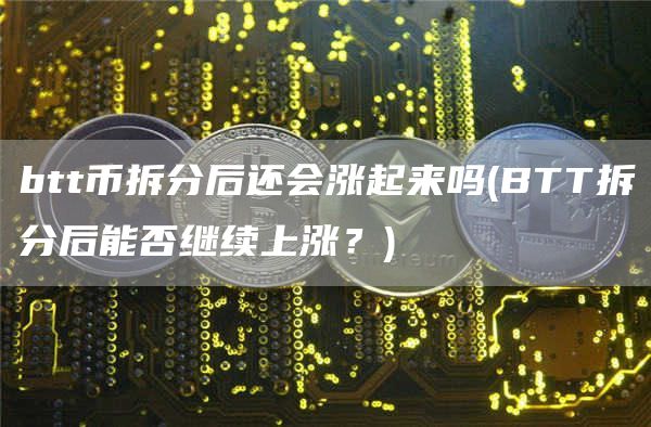 btt币拆分后还会涨起来吗 - BTT拆分后能否继续上涨？