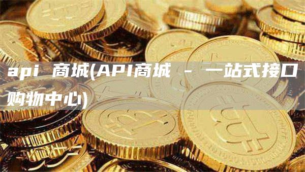 api 商城 - API商城 - 一站式接口购物中心