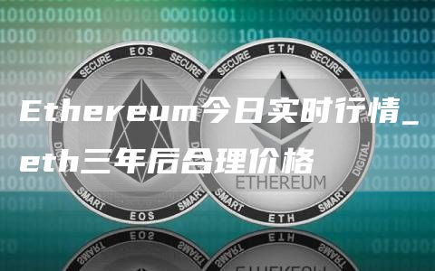 Ethereum今日实时行情_eth三年后合理价格