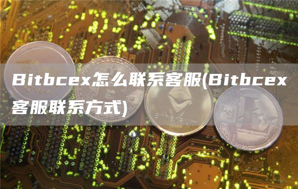Bitbcex怎么联系客服 - Bitbcex客服联系方式