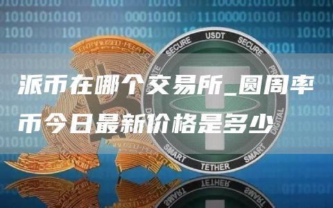 派币在哪个交易所_圆周率币今日最新价格是多少