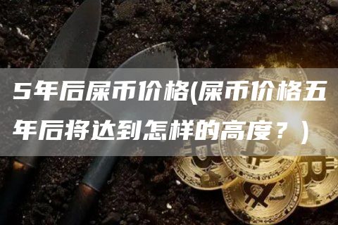 5年后屎币价格 - 屎币价格五年后将达到怎样的高度？