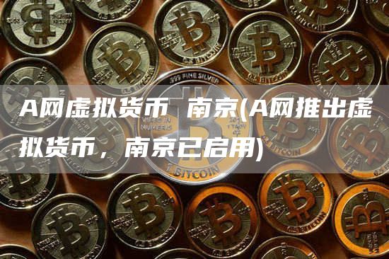 A网虚拟货币 南京 - A网推出虚拟货币，南京已启用