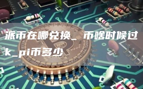 派币在哪兑换_π币啥时候过k_pi币多少