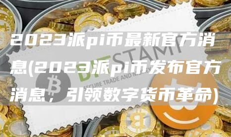 2023派pi币最新官方消息 - 2023派pi币发布官方消息，引领数字货币革命
