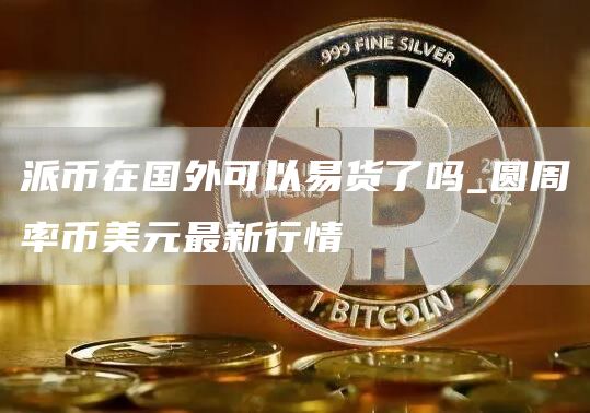 派币在国外可以易货了吗_圆周率币美元最新行情