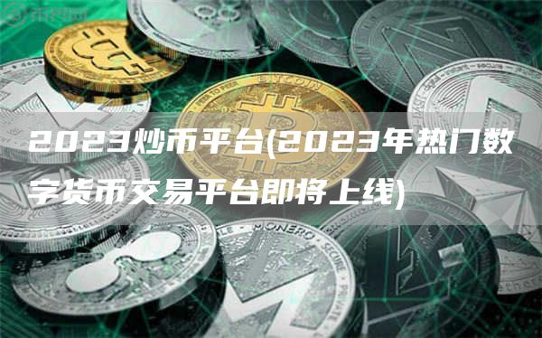 2023炒币平台 - 2023年热门数字货币交易平台即将上线