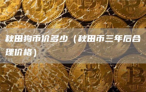 秋田狗币价多少（秋田币三年后合理价格）