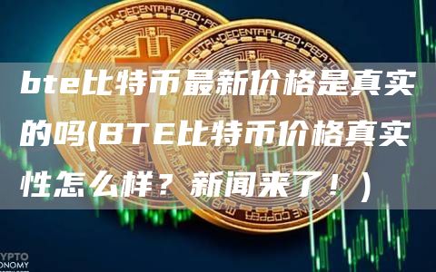 bte比特币最新价格是真实的吗 - BTE比特币价格真实性怎么样？新闻来了！