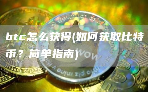 btc怎么获得 - 如何获取比特币？简单指南