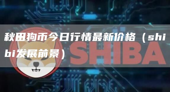 秋田狗币今日行情最新价格（shibi发展前景）