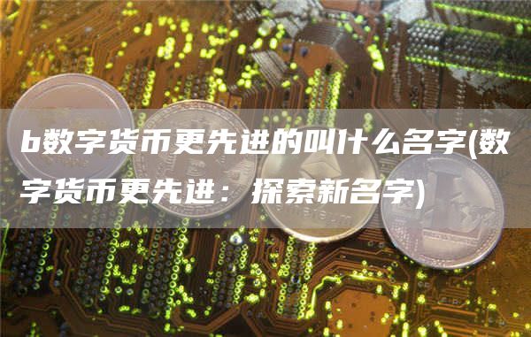 b数字货币更先进的叫什么名字 - 数字货币更先进：探索新名字