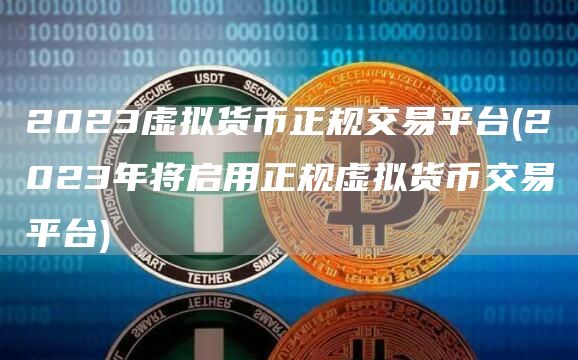 2023虚拟货币正规交易平台 - 2023年将启用正规虚拟货币交易平台