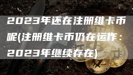 2023年还在注册维卡币呢 - 注册维卡币仍在运作：2023年继续存在