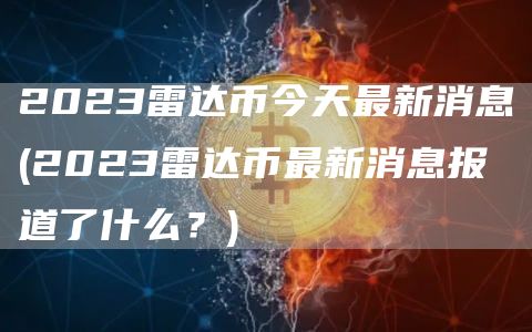 2023雷达币今天最新消息 - 2023雷达币最新消息报道了什么？