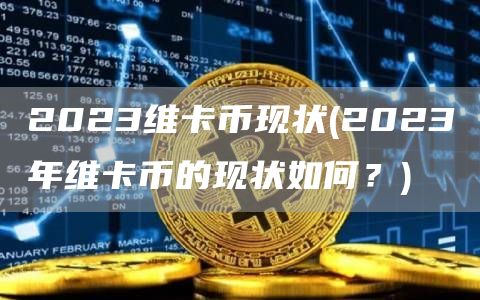 2023维卡币现状 - 2023年维卡币的现状如何？