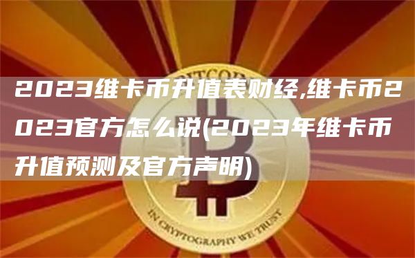 2023维卡币升值表财经,维卡币2023官方怎么说 - 2023年维卡币升值预测及官方声明